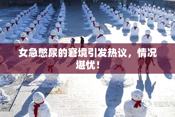 女急憋尿的窘境引发热议，情况堪忧！