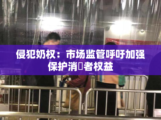 侵犯奶权：市场监管呼吁加强保护消費者权益