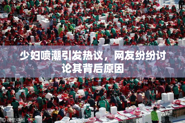 少妇喷潮引发热议，网友纷纷讨论其背后原因
