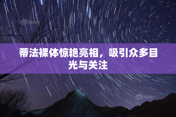 蒂法裸体惊艳亮相，吸引众多目光与关注