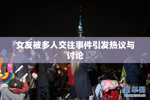 女友被多人交往事件引发热议与讨论
