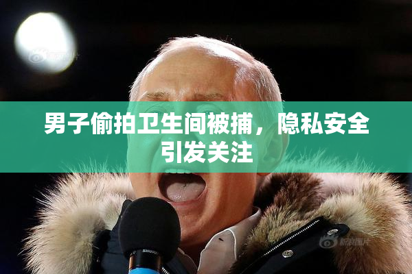 男子偷拍卫生间被捕，隐私安全引发关注