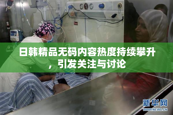 日韩精品无码内容热度持续攀升，引发关注与讨论