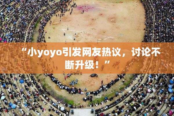 “小yoyo引发网友热议，讨论不断升级！”