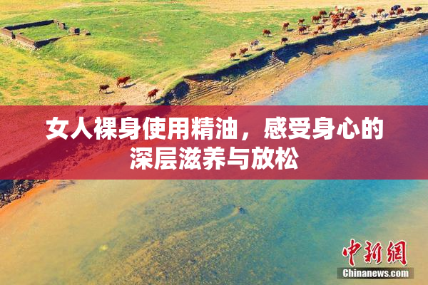 女人裸身使用精油，感受身心的深层滋养与放松