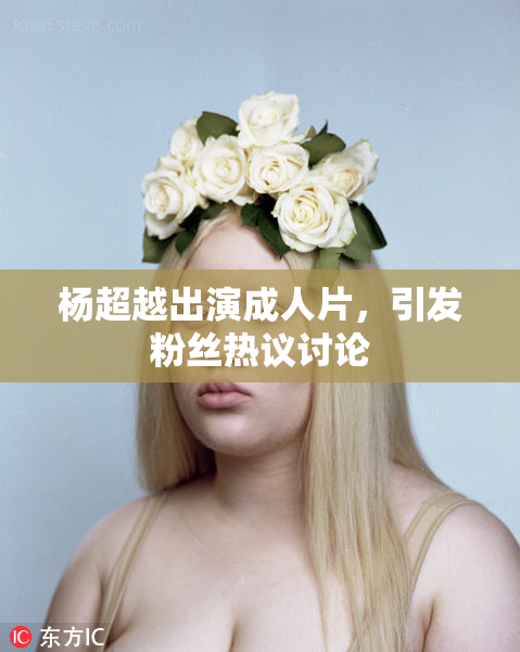 杨超越出演成人片，引发粉丝热议讨论