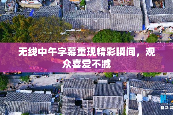 无线中午字幕重现精彩瞬间，观众喜爱不减