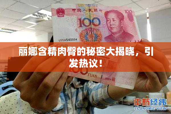 丽娜含精肉臀的秘密大揭晓，引发热议！