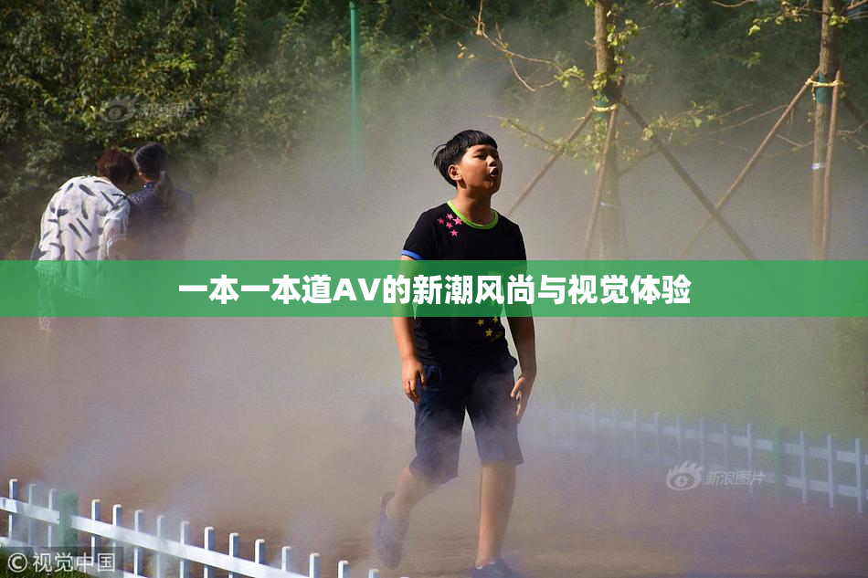 一本一本道AV的新潮风尚与视觉体验