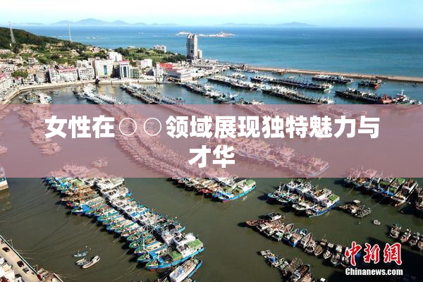女性在○○领域展现独特魅力与才华