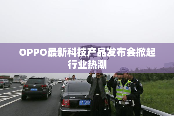 OPPO最新科技产品发布会掀起行业热潮