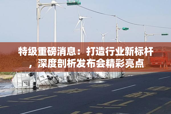 特级重磅消息：打造行业新标杆，深度剖析发布会精彩亮点