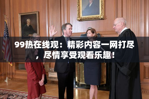 99热在线观：精彩内容一网打尽，尽情享受观看乐趣！