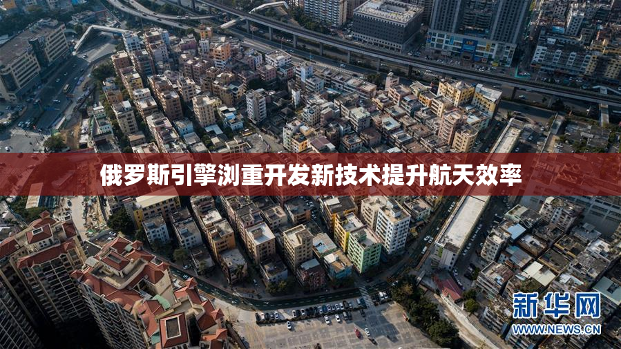 俄罗斯引擎浏重开发新技术提升航天效率