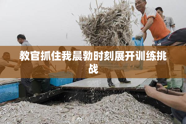 教官抓住我晨勃时刻展开训练挑战
