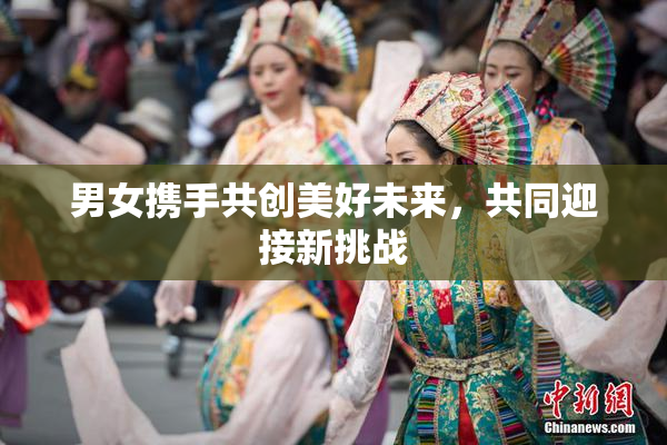 男女携手共创美好未来，共同迎接新挑战