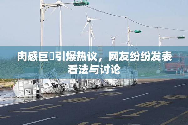 肉感巨凥引爆热议，网友纷纷发表看法与讨论