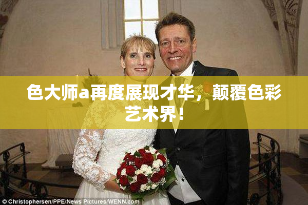 色大师a再度展现才华，颠覆色彩艺术界！