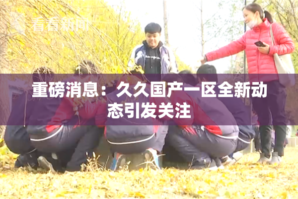 重磅消息：久久国产一区全新动态引发关注