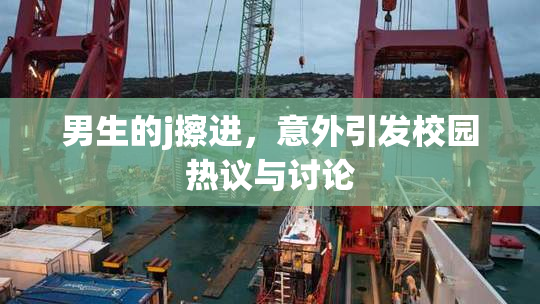 男生的j擦进，意外引发校园热议与讨论