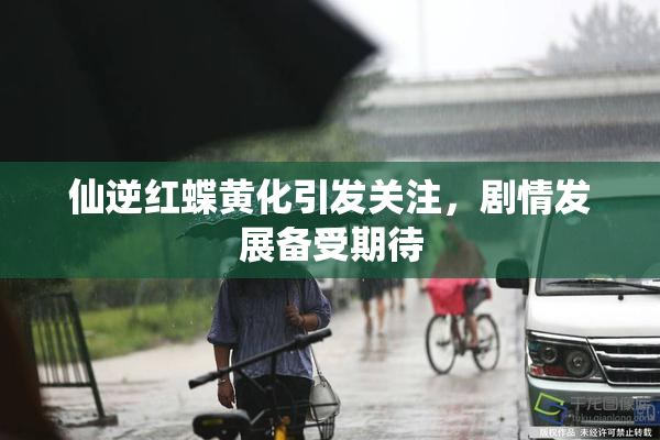 仙逆红蝶黄化引发关注，剧情发展备受期待