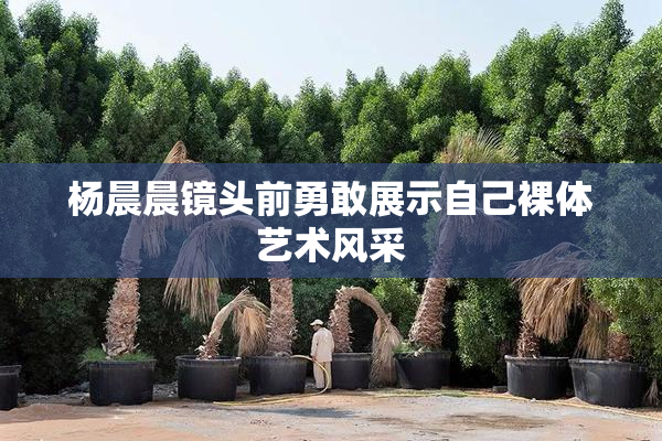 杨晨晨镜头前勇敢展示自己裸体艺术风采