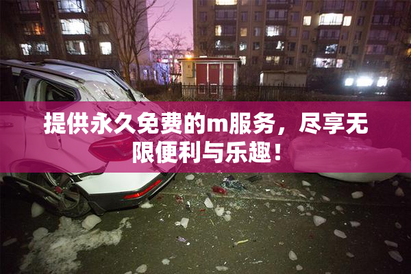 提供永久免费的m服务，尽享无限便利与乐趣！