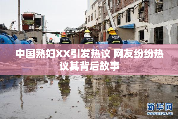 中国熟妇XX引发热议 网友纷纷热议其背后故事