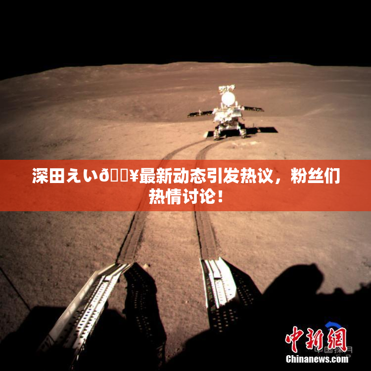 深田えい🔥最新动态引发热议，粉丝们热情讨论！