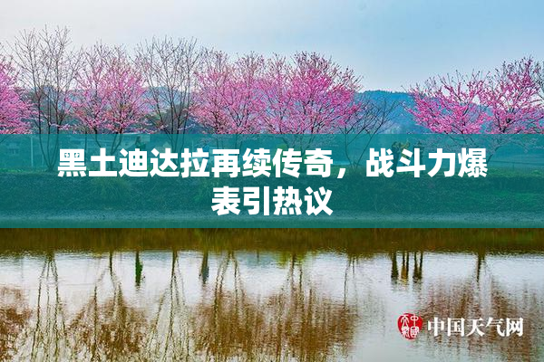 黑土迪达拉再续传奇，战斗力爆表引热议