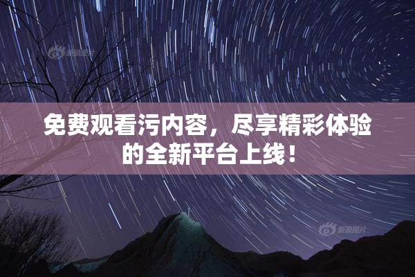 免费观看污内容，尽享精彩体验的全新平台上线！