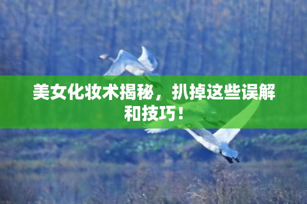 美女化妆术揭秘，扒掉这些误解和技巧！