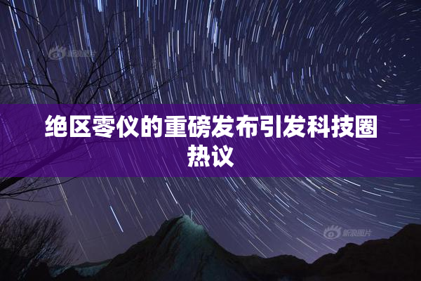 绝区零仪的重磅发布引发科技圈热议