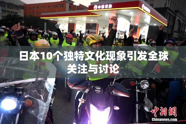 日本10个独特文化现象引发全球关注与讨论