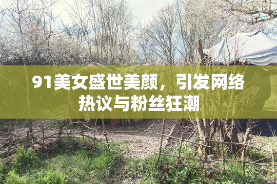 91美女盛世美颜，引发网络热议与粉丝狂潮
