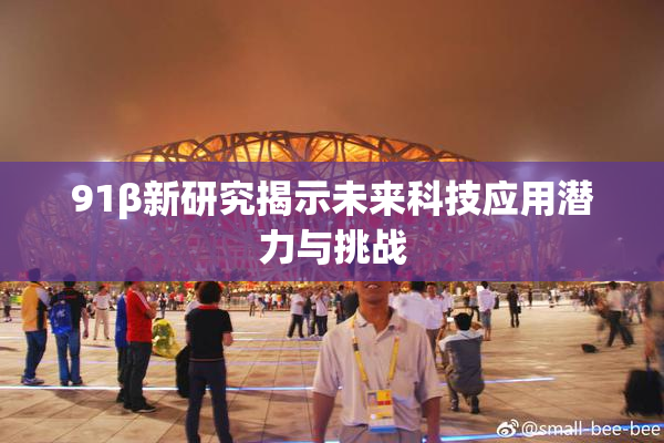 91β新研究揭示未来科技应用潜力与挑战