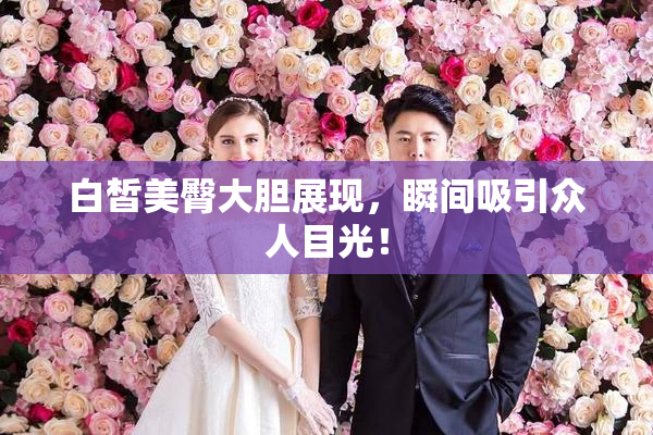 白皙美臀大胆展现，瞬间吸引众人目光！
