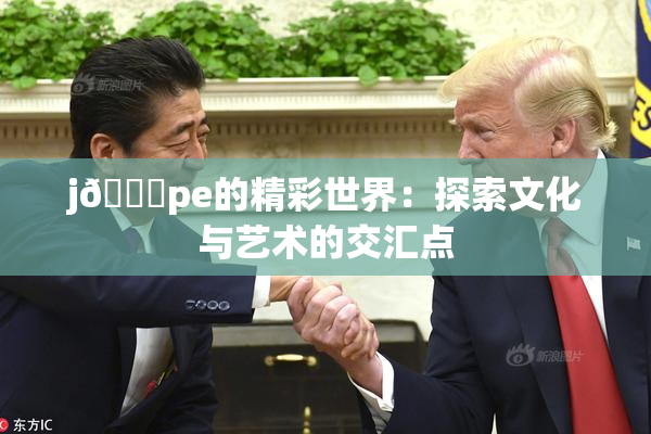 j🈚pe的精彩世界：探索文化与艺术的交汇点