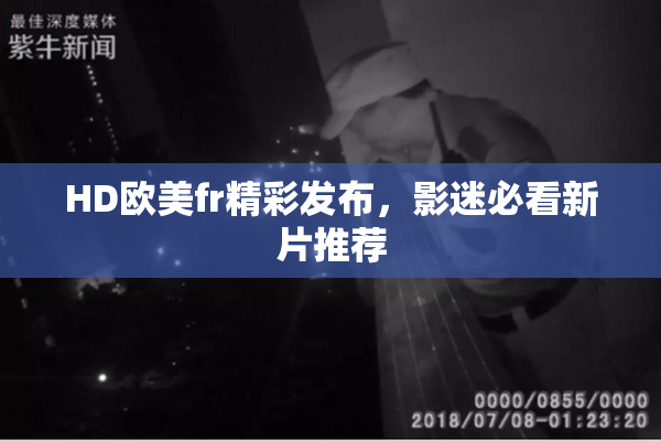 HD欧美fr精彩发布，影迷必看新片推荐