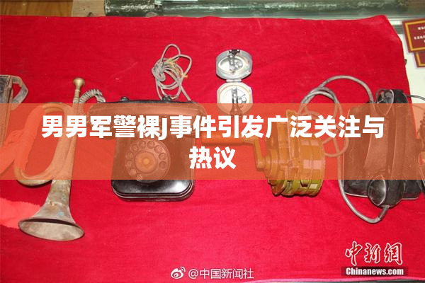 男男军警裸J事件引发广泛关注与热议