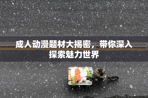 成人动漫题材大揭密，带你深入探索魅力世界