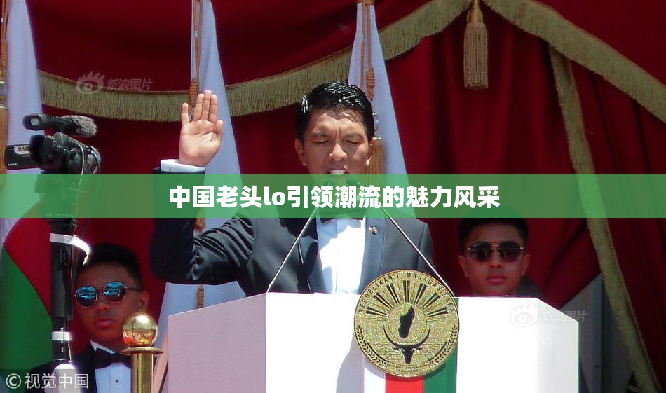 中国老头lo引领潮流的魅力风采