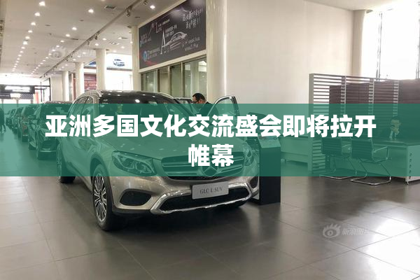 亚洲多国文化交流盛会即将拉开帷幕