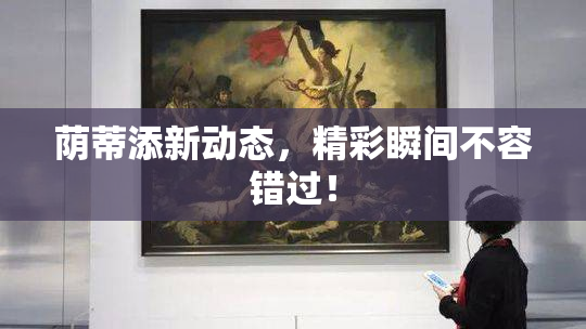 荫蒂添新动态，精彩瞬间不容错过！