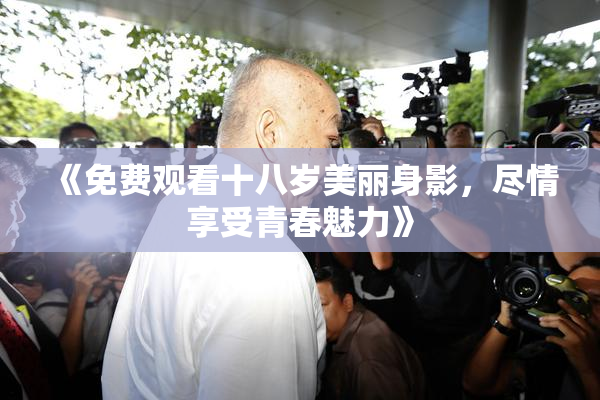 《免费观看十八岁美丽身影，尽情享受青春魅力》