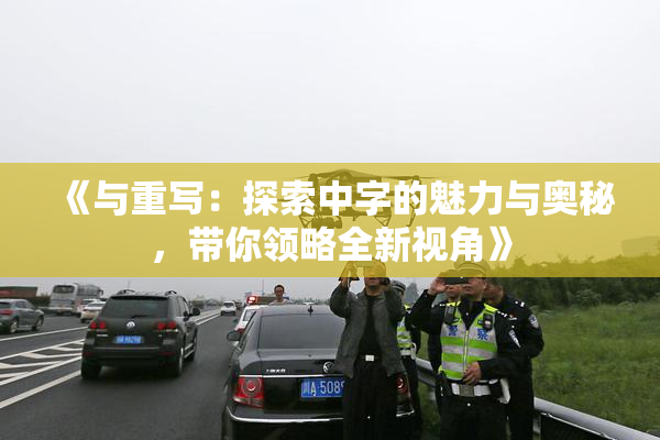 《与重写：探索中字的魅力与奥秘，带你领略全新视角》