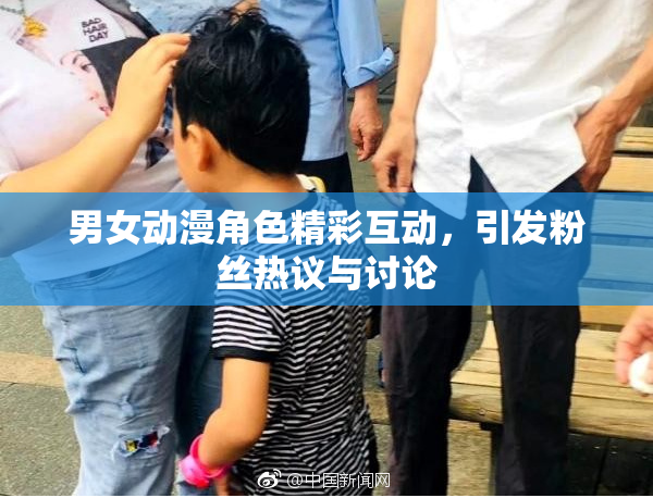 男女动漫角色精彩互动，引发粉丝热议与讨论