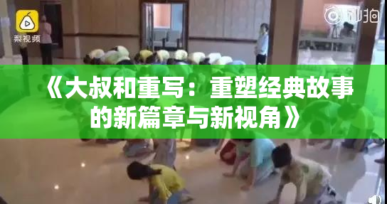 《大叔和重写：重塑经典故事的新篇章与新视角》
