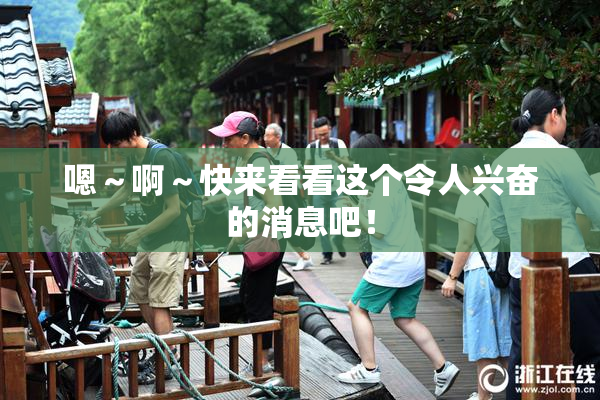 嗯～啊～快来看看这个令人兴奋的消息吧！