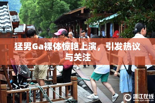 猛男Ga裸体惊艳上演，引发热议与关注